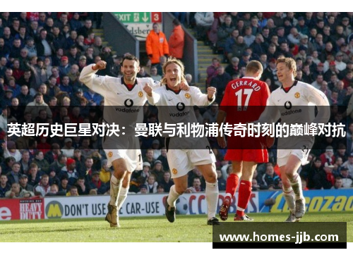 英超历史巨星对决:曼联与利物浦传奇时刻的巅峰对抗 英超历史巨星对决:曼联与利物浦传奇时刻的巅峰对抗