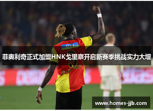 菲奥利奇正式加盟HNK戈里察开启新赛季挑战实力大增