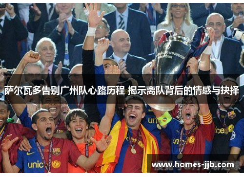 萨尔瓦多告别广州队心路历程 揭示离队背后的情感与抉择 萨尔瓦多告别广州队心路历程 揭示离队背后的情感与抉择