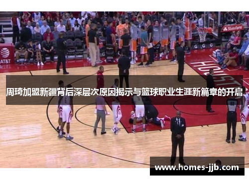 周琦加盟新疆背后深层次原因揭示与篮球职业生涯新篇章的开启