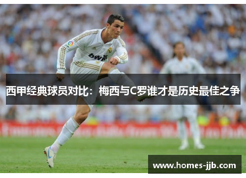 西甲经典球员对比：梅西与C罗谁才是历史最佳之争