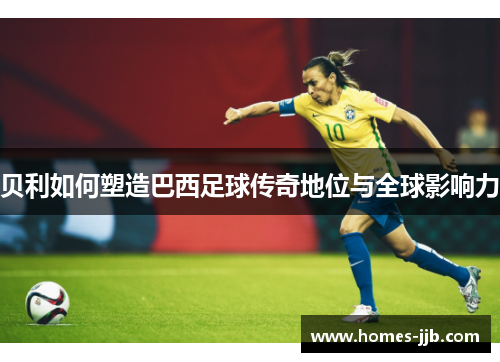 贝利如何塑造巴西足球传奇地位与全球影响力