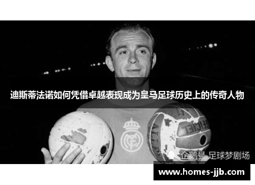 迪斯蒂法诺如何凭借卓越表现成为皇马足球历史上的传奇人物