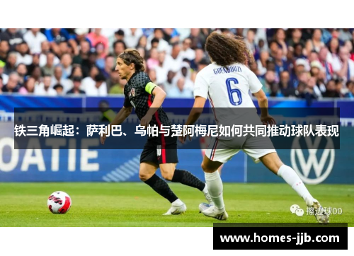 铁三角崛起：萨利巴、乌帕与楚阿梅尼如何共同推动球队表现