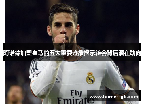 阿诺德加盟皇马的五大重要迹象揭示转会背后潜在动向